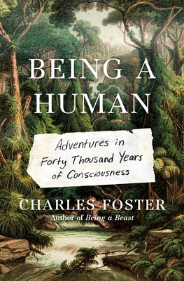 Being a Human: Adventures in Forty Thousand Years of Consciousness - Charles Foster