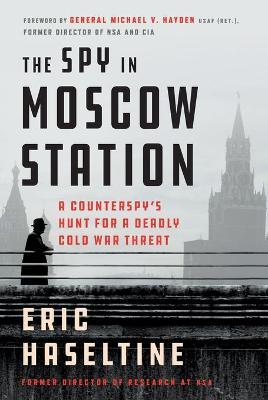 The Spy in Moscow Station: A Counterspy's Hunt for a Deadly Cold War Threat - Eric Haseltine