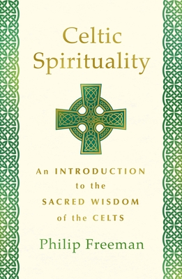 Celtic Spirituality: An Introduction to the Sacred Wisdom of the Celts - Philip Freeman
