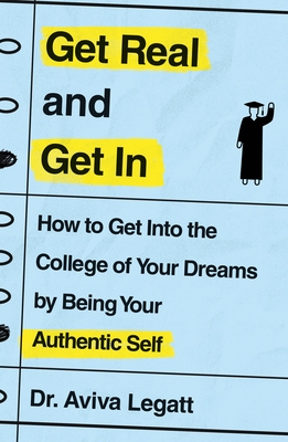 Get Real and Get in: How to Get Into the College of Your Dreams by Being Your Authentic Self - Aviva Legatt
