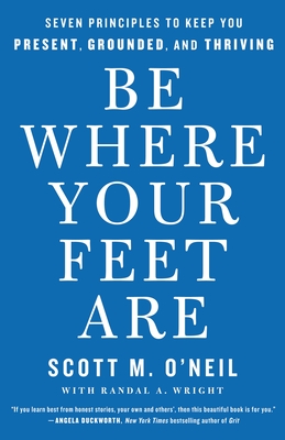 Be Where Your Feet Are: Seven Principles to Keep You Present, Grounded, and Thriving - Scott O'neil