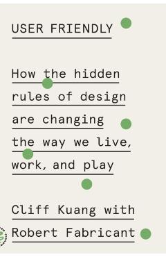 User Friendly: How the Hidden Rules of Design Are Changing the Way We Live, Work, and Play - Cliff Kuang