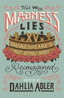 That Way Madness Lies: 15 of Shakespeare's Most Notable Works Reimagined - Dahlia Adler
