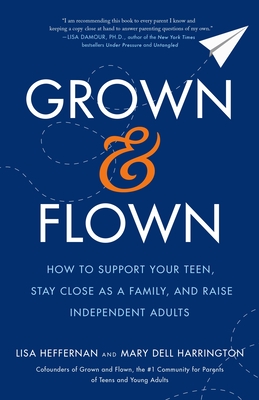 Grown and Flown: How to Support Your Teen, Stay Close as a Family, and Raise Independent Adults - Lisa Heffernan