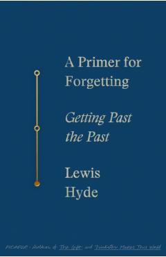 A Primer for Forgetting: Getting Past the Past - Lewis Hyde