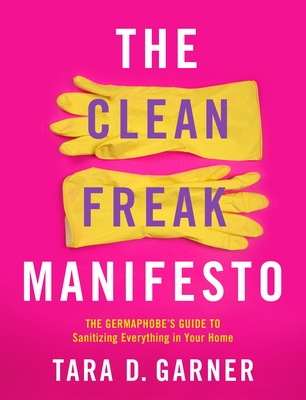 The Clean Freak Manifesto: The Germaphobe's Guide to Sanitizing Everything in Your Home - Tara D. Garner