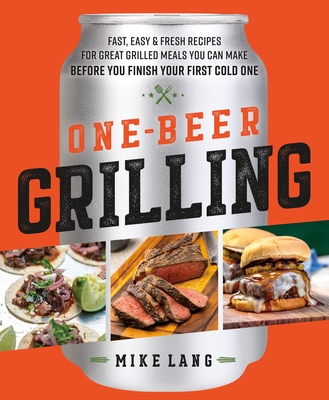 One-Beer Grilling: Fast, Easy, and Fresh Recipes for Great Grilled Meals You Can Make Before You Finish Your First Cold One - Mike Lang