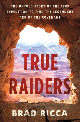True Raiders: The Untold Story of the 1909 Expedition to Find the Legendary Ark of the Covenant - Brad Ricca
