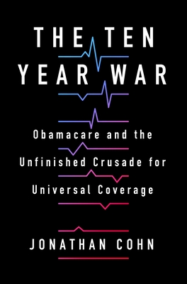 The Ten Year War: Obamacare and the Unfinished Crusade for Universal Coverage - Jonathan Cohn