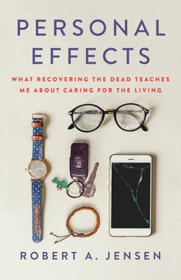 Personal Effects: What Recovering the Dead Teaches Me about Caring for the Living - Robert A. Jensen