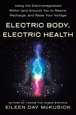 Electric Body, Electric Health: Using the Electromagnetism Within (and Around) You to Rewire, Recharge, and Raise Your Voltage - Eileen Day Mckusick
