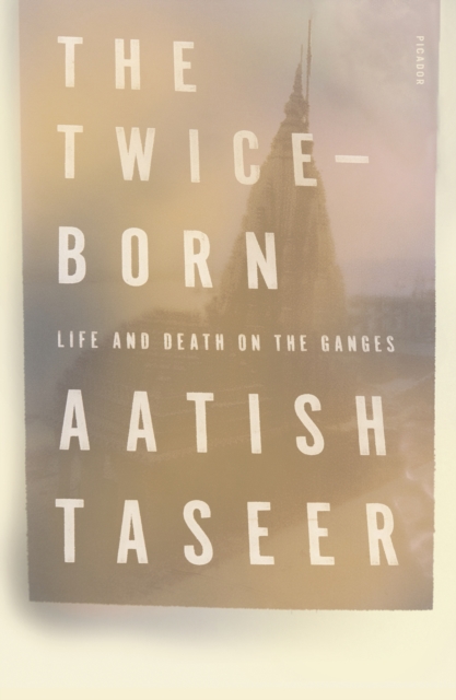 The Twice-Born: Life and Death on the Ganges - Aatish Taseer