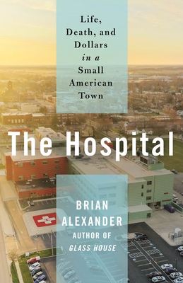 The Hospital: Life, Death, and Dollars in a Small American Town - Brian Alexander