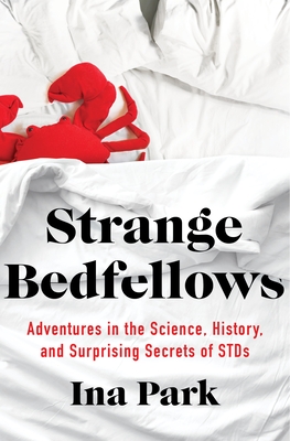Strange Bedfellows: Adventures in the Science, History, and Surprising Secrets of Stds - Ina Park