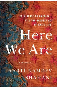 Here We Are: To Migrate to America... It's the Boldest Act of One's Life - Aarti Namdev Shahani