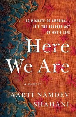 Here We Are: To Migrate to America... It's the Boldest Act of One's Life - Aarti Namdev Shahani