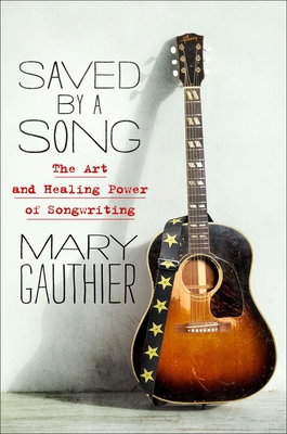 Saved by a Song: The Art and Healing Power of Songwriting - Mary Gauthier
