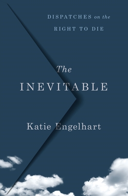 The Inevitable: Dispatches on the Right to Die - Katie Engelhart