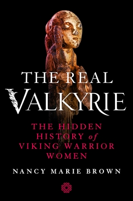 The Real Valkyrie: The Hidden History of Viking Warrior Women - Nancy Marie Brown