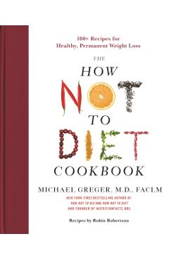 The How Not to Diet Cookbook: 100+ Recipes for Healthy, Permanent Weight Loss - Michael Greger