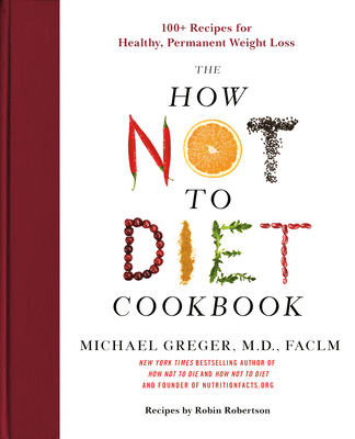 The How Not to Diet Cookbook: 100+ Recipes for Healthy, Permanent Weight Loss - Michael Greger