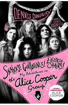 Snakes! Guillotines! Electric Chairs!: My Adventures in the Alice Cooper Group - Dennis Dunaway