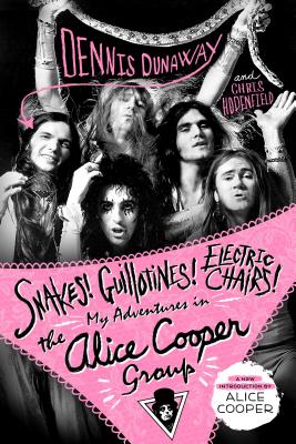 Snakes! Guillotines! Electric Chairs!: My Adventures in the Alice Cooper Group - Dennis Dunaway