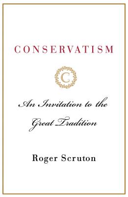 Conservatism: An Invitation to the Great Tradition - Roger Scruton