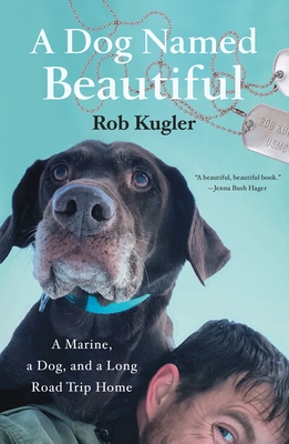 A Dog Named Beautiful: A Marine, a Dog, and a Long Road Trip Home - Rob Kugler