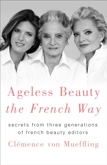 Ageless Beauty the French Way: Secrets from Three Generations of French Beauty Editors - Clemence Von Mueffling