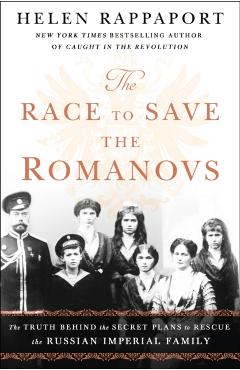 The Race to Save the Romanovs: The Truth Behind the Secret Plans to Rescue the Russian Imperial Family - Helen Rappaport
