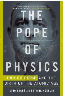 The Pope of Physics: Enrico Fermi and the Birth of the Atomic Age - Gino Segre