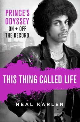 This Thing Called Life: Prince's Odyssey, on and Off the Record - Neal Karlen