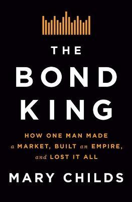 The Bond King: How One Man Made a Market, Built an Empire, and Lost It All - Mary Childs