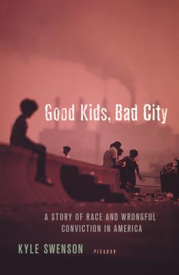 Good Kids, Bad City: A Story of Race and Wrongful Conviction in America - Kyle Swenson