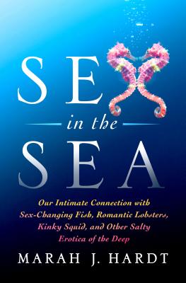Sex in the Sea: Our Intimate Connection with Sex-Changing Fish, Romantic Lobsters, Kinky Squid, and Other Salty Erotica of the Deep - Marah J. Hardt