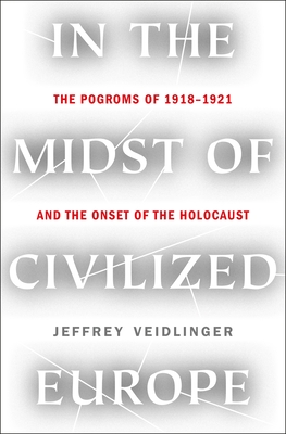 In the Midst of Civilized Europe: The Pogroms of 1918-1921 and the Onset of the Holocaust - Jeffrey Veidlinger
