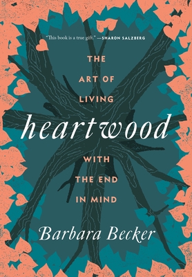 Heartwood: The Art of Living with the End in Mind - Barbara Becker
