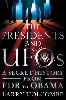 The Presidents and UFOs: A Secret History from FDR to Obama - Larry Holcombe