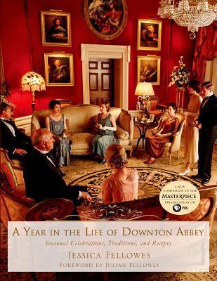 A Year in the Life of Downton Abbey: Seasonal Celebrations, Traditions, and Recipes - Jessica Fellowes