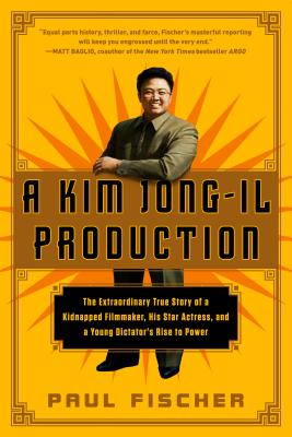 A Kim Jong-Il Production: The Extraordinary True Story of a Kidnapped Filmmaker, His Star Actress, and a Young Dictator's Rise to Power - Paul Fischer