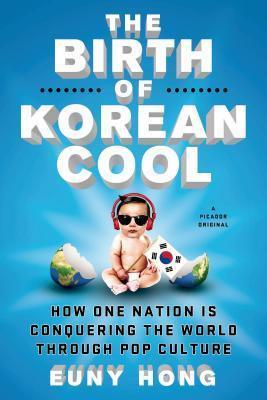 The Birth of Korean Cool: How One Nation Is Conquering the World Through Pop Culture - Euny Hong