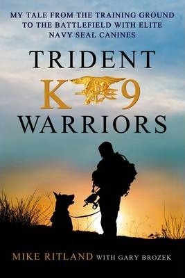 Trident K9 Warriors: My Tale from the Training Ground to the Battlefield with Elite Navy Seal Canines - Mike Ritland