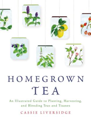 Homegrown Tea: An Illustrated Guide to Planting, Harvesting, and Blending Teas and Tisanes - Cassie Liversidge