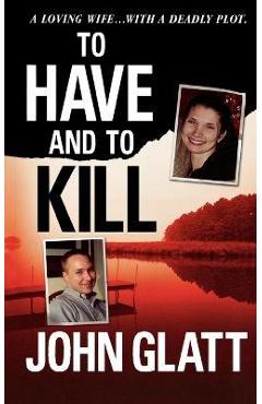 Coperta cărții 'To Have and to Kill: Nurse Melanie McGuire, an Illicit Affair, and the Gruesome Murder of Her Husband - John Glatt'