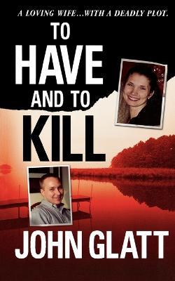 To Have and to Kill: Nurse Melanie McGuire, an Illicit Affair, and the Gruesome Murder of Her Husband - John Glatt