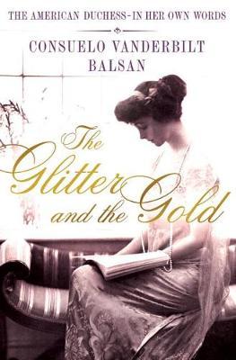 The Glitter and the Gold: The American Duchess---In Her Own Words - Consuela Vanderbilt Balsan