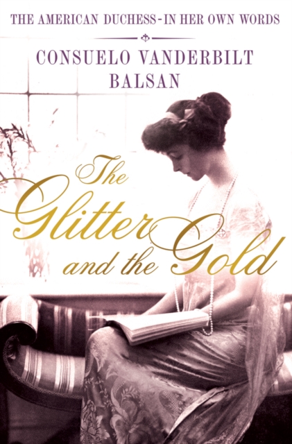 The Glitter and the Gold: The American Duchess---In Her Own Words - Consuela Vanderbilt Balsan