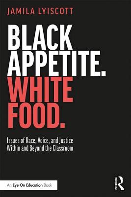 Black Appetite. White Food.: Issues of Race, Voice, and Justice Within and Beyond the Classroom - Jamila Lyiscott