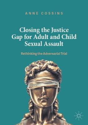 Closing the Justice Gap for Adult and Child Sexual Assault: Rethinking the Adversarial Trial - Anne Cossins